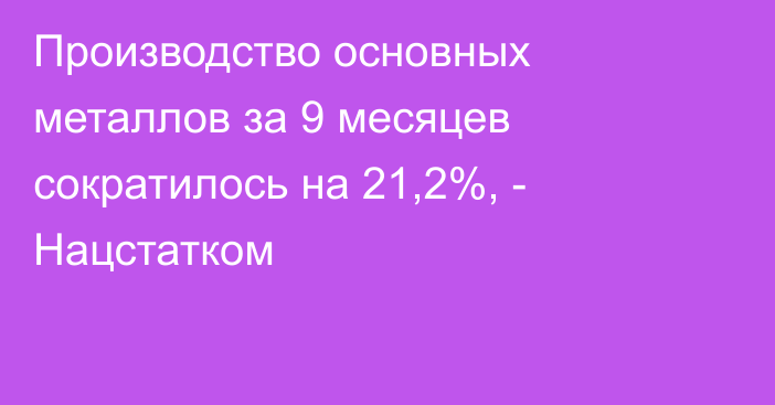 Производство основных металлов за 9 месяцев сократилось на 21,2%, - Нацстатком