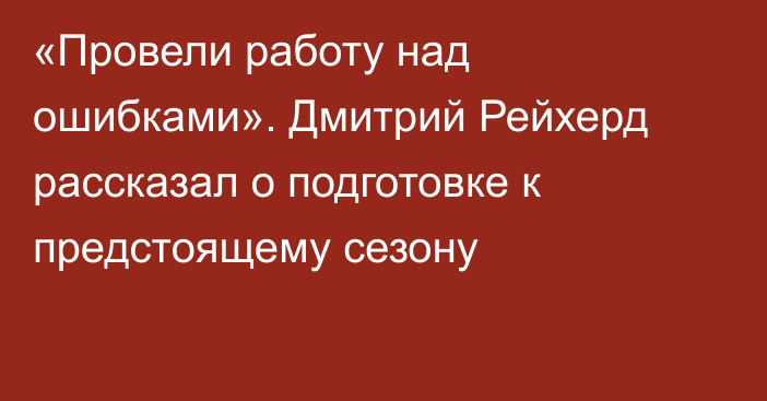 «Провели работу над ошибками». Дмитрий Рейхерд рассказал о подготовке к предстоящему сезону