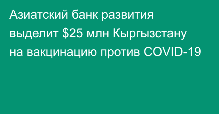 Азиатский банк развития выделит $25 млн Кыргызстану на вакцинацию против COVID-19