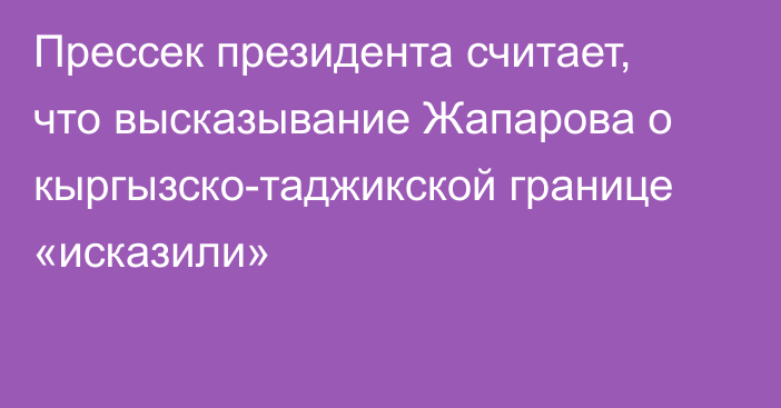 Прессек президента считает, что высказывание Жапарова о кыргызско-таджикской границе «исказили»