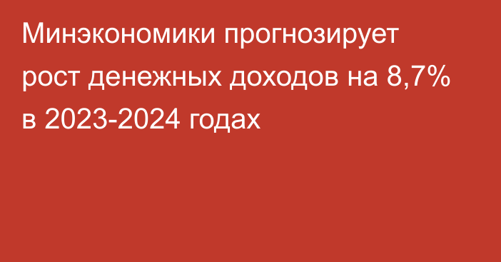 Минэкономики прогнозирует рост денежных доходов на 8,7% в 2023-2024 годах