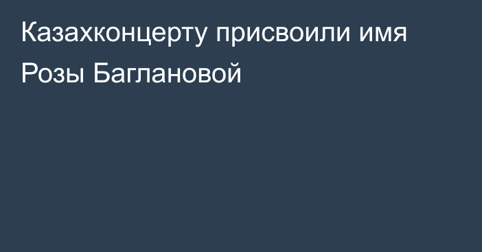 Казахконцерту присвоили имя Розы Баглановой