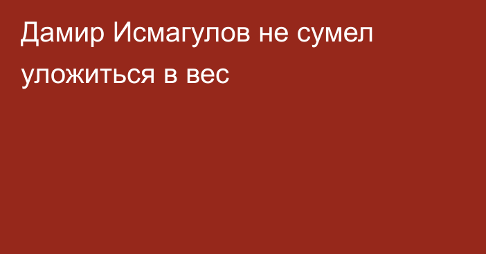 Дамир Исмагулов не сумел уложиться в вес