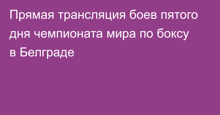 Прямая трансляция боев пятого дня чемпионата мира по боксу в Белграде