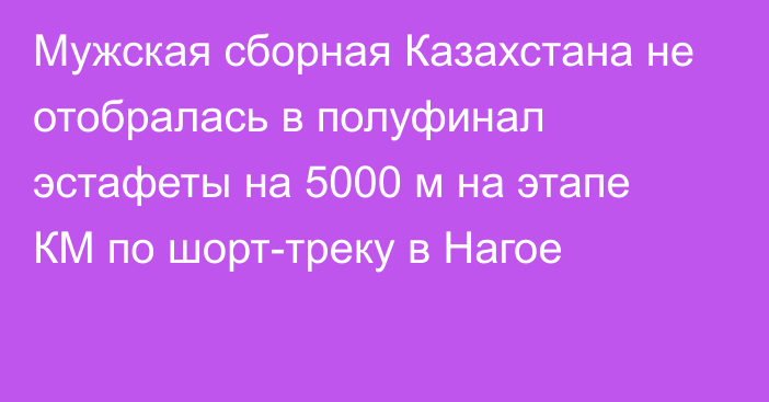 Мужская сборная Казахстана не отобралась в полуфинал эстафеты на 5000 м на этапе КМ по шорт-треку в Нагое