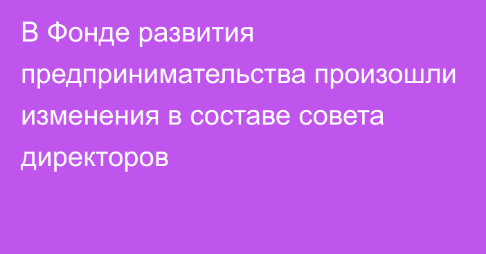 В Фонде развития предпринимательства произошли изменения в составе совета директоров