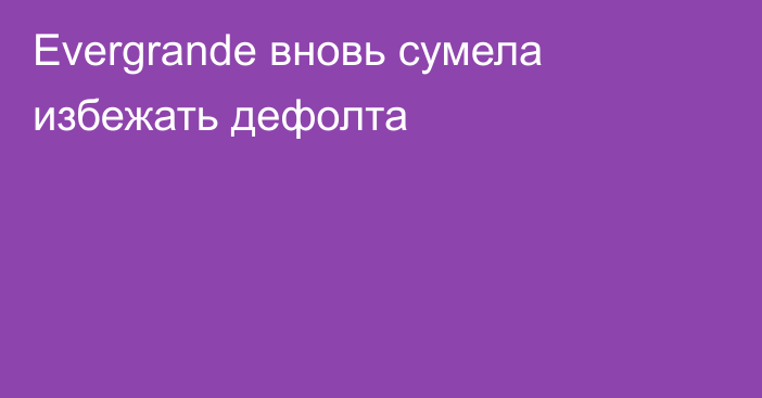 Evergrande вновь сумела избежать дефолта