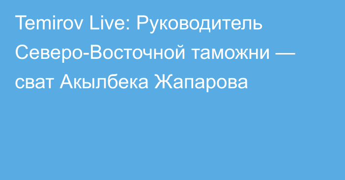 Temirov Live: Руководитель Северо-Восточной таможни — сват Акылбека Жапарова