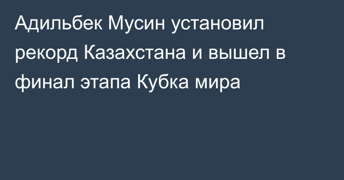 Адильбек Мусин установил рекорд Казахстана и вышел в финал этапа Кубка мира