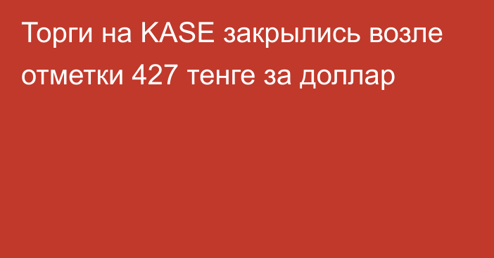 Торги на KASE закрылись возле отметки 427 тенге за доллар