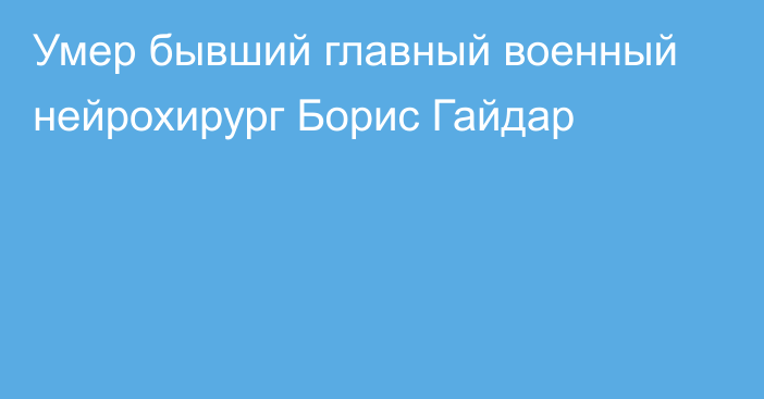 Умер бывший главный военный нейрохирург Борис Гайдар