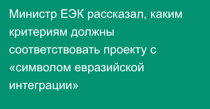 Министр ЕЭК рассказал, каким критериям должны соответствовать проекту с «символом евразийской интеграции»