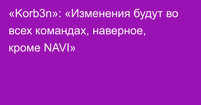 «Korb3n»: «Изменения будут во всех командах, наверное, кроме NAVI»