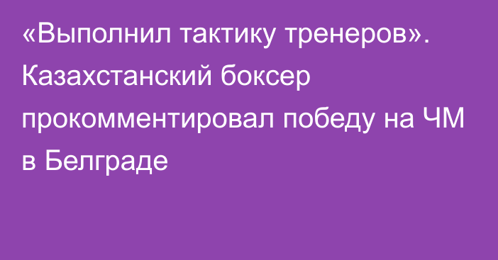 «Выполнил тактику тренеров». Казахстанский боксер прокомментировал победу на ЧМ в Белграде