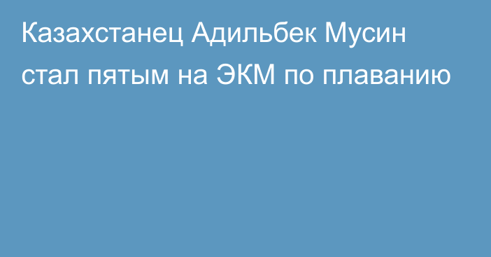 Казахстанец Адильбек Мусин стал пятым на ЭКМ по плаванию