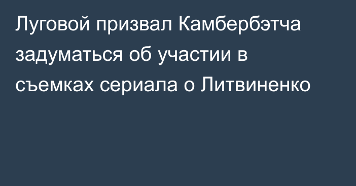 Луговой призвал Камбербэтча задуматься об участии в съемках сериала о Литвиненко