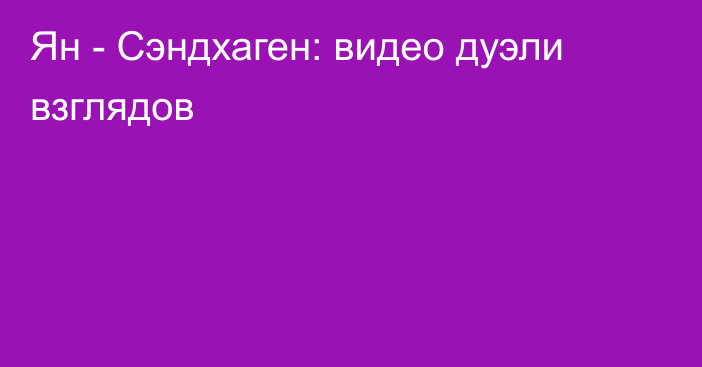 Ян - Сэндхаген: видео дуэли взглядов