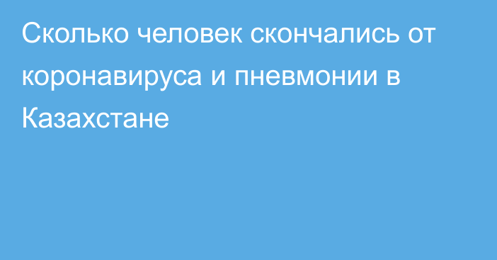 Сколько человек скончались от коронавируса и пневмонии в Казахстане