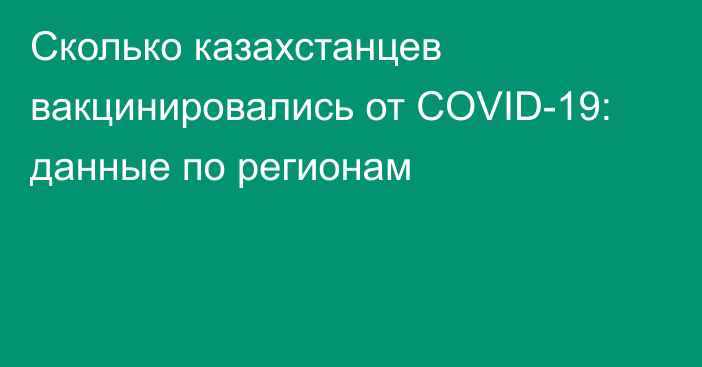 Сколько казахстанцев вакцинировались от COVID-19: данные по регионам