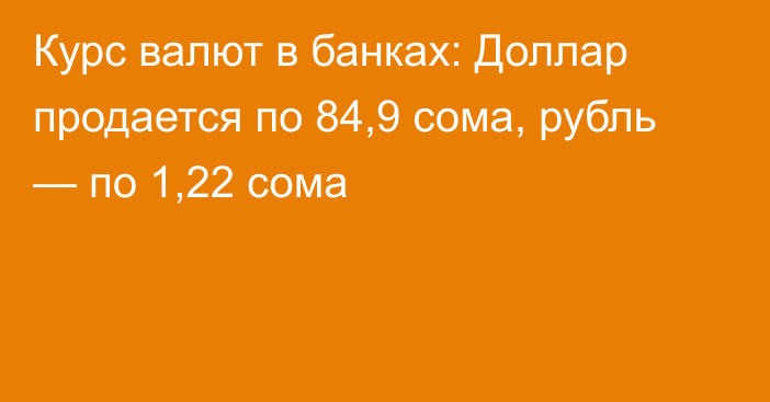 Курс валют в банках: Доллар продается по 84,9 сома, рубль — по 1,22 сома