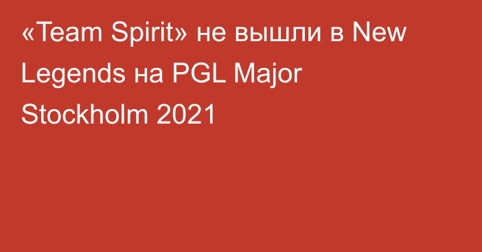 «Team Spirit» не вышли в New Legends на PGL Major Stockholm 2021