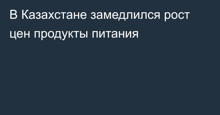 В Казахстане замедлился рост цен продукты питания