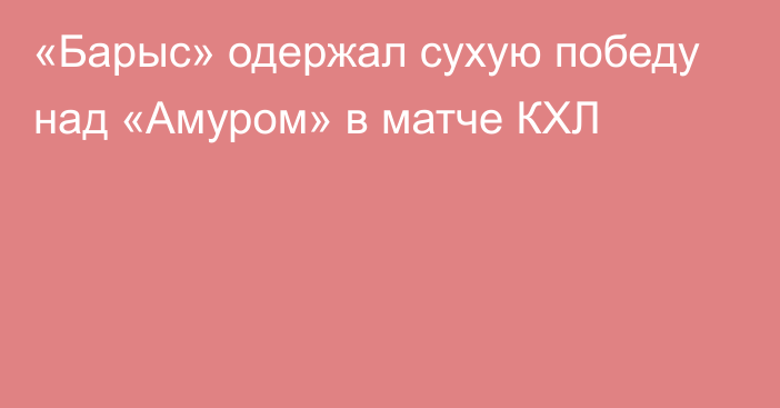 «Барыс» одержал сухую победу над «Амуром» в матче КХЛ