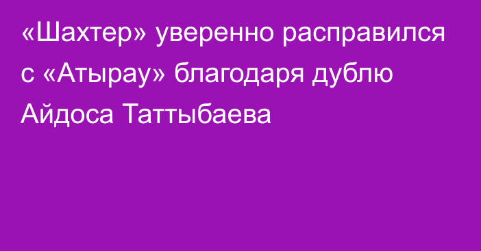 «Шахтер» уверенно расправился с «Атырау» благодаря дублю Айдоса Таттыбаева