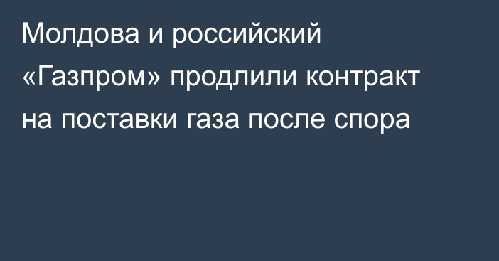 Молдова и российский «Газпром» продлили контракт на поставки газа после спора