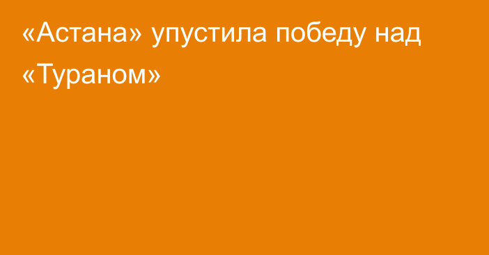 «Астана» упустила победу над «Тураном»