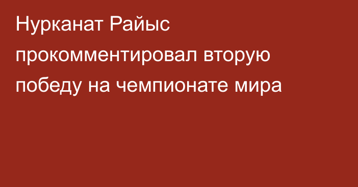 Нурканат Райыс прокомментировал вторую победу на чемпионате мира