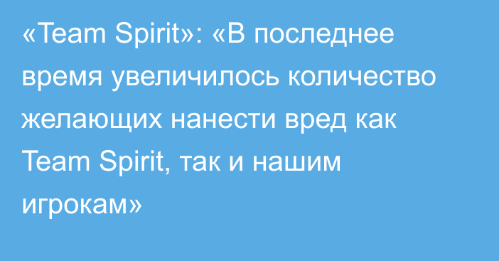 «Team Spirit»: «В последнее время увеличилось количество желающих нанести вред как Team Spirit, так и нашим игрокам»
