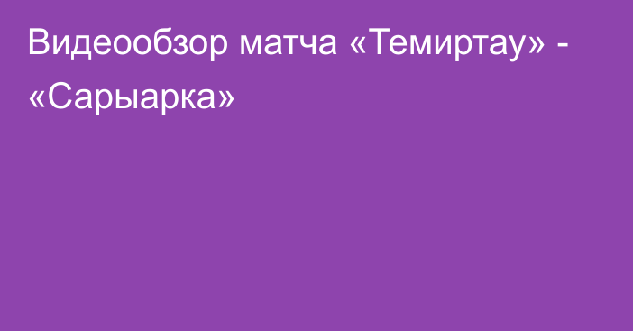 Видеообзор матча «Темиртау» - «Сарыарка»