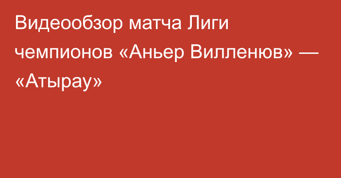 Видеообзор матча Лиги чемпионов «Аньер Вилленюв» — «Атырау»