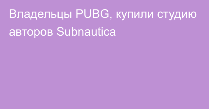 Владельцы PUBG, купили студию авторов Subnautica