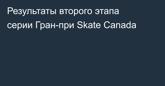 Результаты второго этапа серии Гран-при Skate Canada