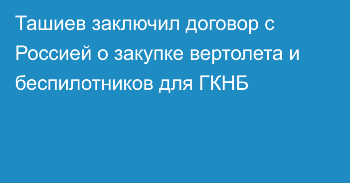 Ташиев заключил договор с Россией о закупке вертолета и беспилотников для ГКНБ