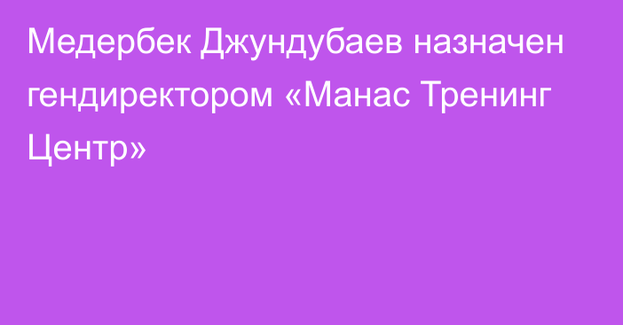 Медербек Джундубаев назначен гендиректором «Манас Тренинг Центр»