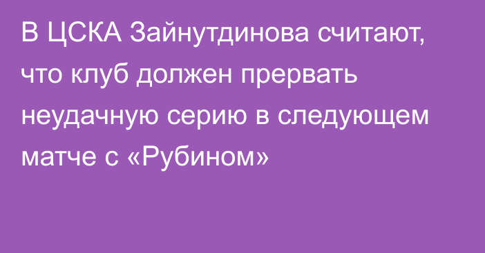В ЦСКА Зайнутдинова считают, что клуб должен прервать неудачную серию в следующем матче с «Рубином»