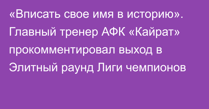 «Вписать свое имя в историю». Главный тренер АФК «Кайрат» прокомментировал выход в Элитный раунд Лиги чемпионов