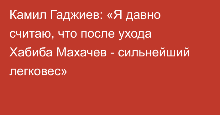 Камил Гаджиев: «Я давно считаю, что после ухода Хабиба Махачев - сильнейший легковес»