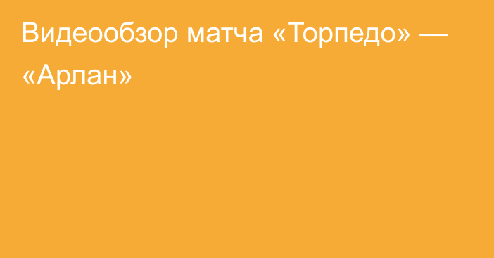 Видеообзор матча «Торпедо» — «Арлан»