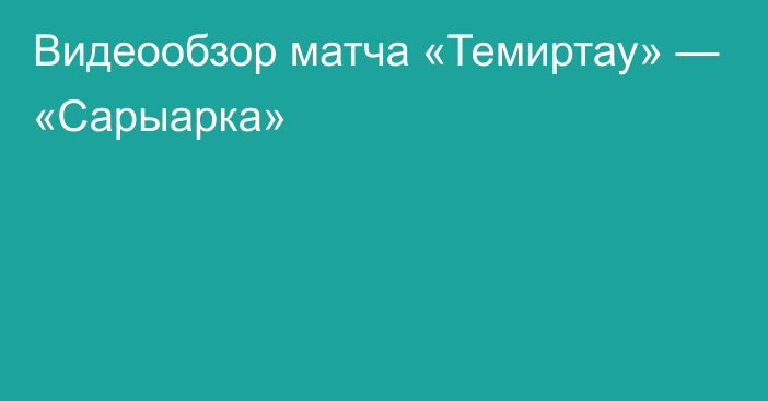 Видеообзор матча «Темиртау» — «Сарыарка»