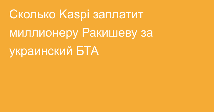 Сколько Kaspi заплатит миллионеру Ракишеву за украинский БТА
