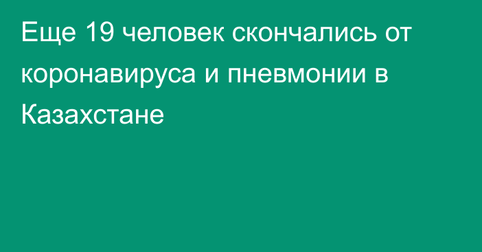 Еще 19 человек скончались от коронавируса и пневмонии в Казахстане