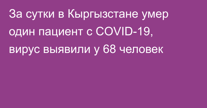 За сутки в Кыргызстане умер один пациент с COVID-19, вирус выявили у 68 человек