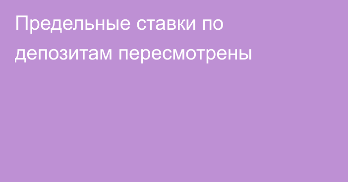 Предельные ставки по депозитам пересмотрены