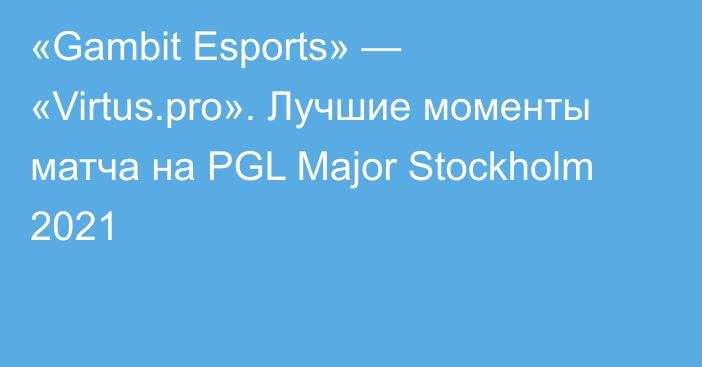 «Gambit Esports» — «Virtus.pro». Лучшие моменты матча на PGL Major Stockholm 2021