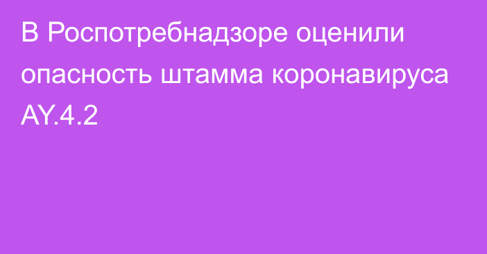 В Роспотребнадзоре оценили опасность штамма коронавируса AY.4.2