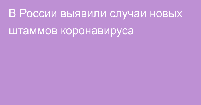 В России выявили случаи новых штаммов коронавируса